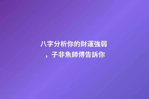 八字分析你的財運強弱，子非魚師傅告訴你
